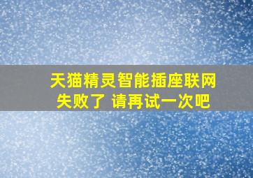 天猫精灵智能插座联网失败了 请再试一次吧